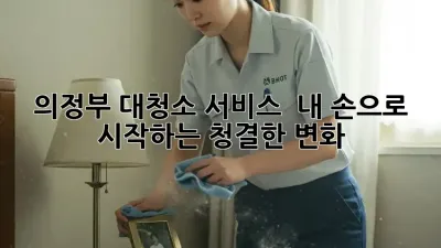 의정부 대청소 서비스 ✨: 내 손으로 시작하는 청결한 변화!