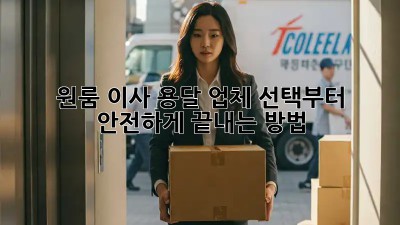 원룸 이사, 용달 업체 선택부터 안전하게 끝내는 방법!